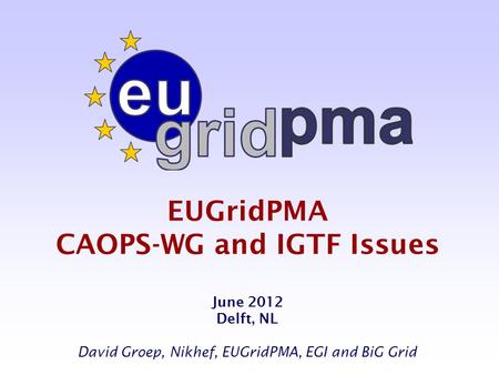 EUGridPMA CAOPS-WG and IGTF Issues June 2012 Delft, NL David Groep, Nikhef, EUGridPMA, EGI and BiG Grid.