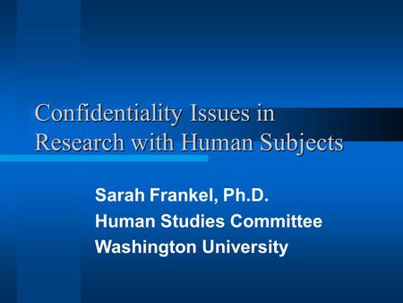 Confidentiality Issues in Research with Human Subjects Sarah Frankel, Ph.D. Human Studies Committee Washington University.