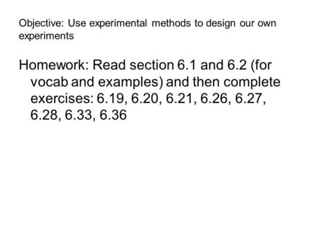 Objective: Use experimental methods to design our own experiments Homework: Read section 6.1 and 6.2 (for vocab and examples) and then complete exercises:
