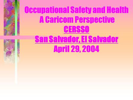 Occupational Safety and Health A Caricom Perspective CERSSO San Salvador, El Salvador April 29, 2004.