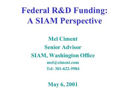 Federal R&D Funding: A SIAM Perspective Mel Ciment Senior Advisor SIAM, Washington Office Tel: 301-622-5984 May 6, 2001.