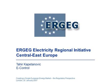 Creating a Single European Energy Market – the Regulatory Perspective London, 30. January 2007 ERGEG Electricity Regional Initiative Central-East Europe.