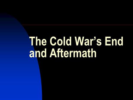 The Cold War’s End and Aftermath. Why and how did the Cold War end?