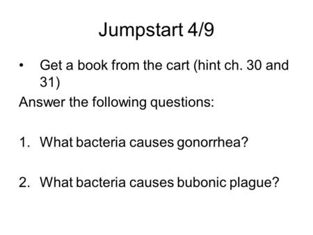 Jumpstart 4/9 Get a book from the cart (hint ch. 30 and 31) Answer the following questions: 1.What bacteria causes gonorrhea? 2.What bacteria causes bubonic.