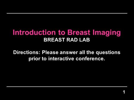 Introduction to Breast Imaging BREAST RAD LAB Directions: Please answer all the questions prior to interactive conference. 1.