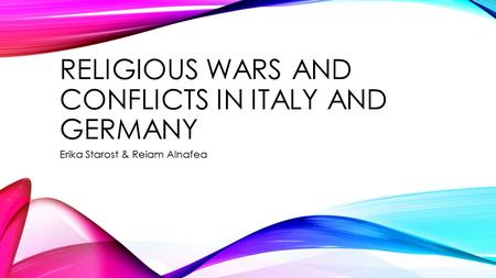 RELIGIOUS WARS AND CONFLICTS IN ITALY AND GERMANY Erika Starost & Reiam Alnafea.