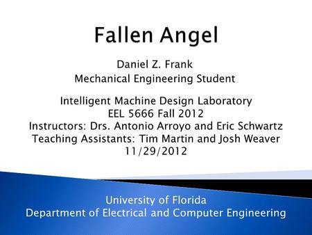 Daniel Z. Frank Mechanical Engineering Student Intelligent Machine Design Laboratory EEL 5666 Fall 2012 Instructors: Drs. Antonio Arroyo and Eric Schwartz.