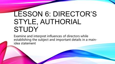LESSON 6: DIRECTOR’S STYLE, AUTHORIAL STUDY Examine and interpret influences of directors while establishing the subject and important details in a main-