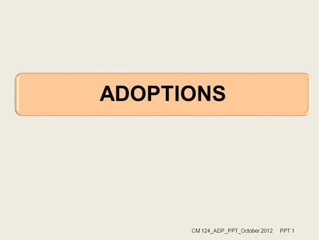 ADOPTIONS CM 124_ADP_PPT_October 2012 PPT 1. Objectives Professional standards & values Adoption program’s legal base. Florida adoption guidelines. Legal.