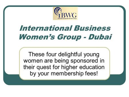 International Business Women’s Group - Dubai These four delightful young women are being sponsored in their quest for higher education by your membership.