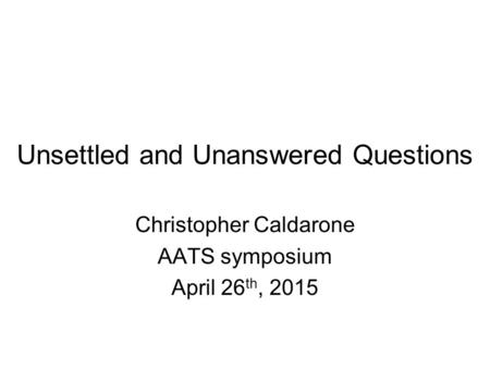 Unsettled and Unanswered Questions Christopher Caldarone AATS symposium April 26 th, 2015.