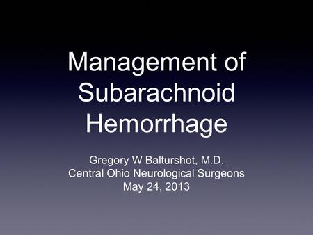 Management of Subarachnoid Hemorrhage Gregory W Balturshot, M.D. Central Ohio Neurological Surgeons May 24, 2013.