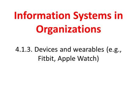 Information Systems in Organizations 4.1.3. Devices and wearables (e.g., Fitbit, Apple Watch)
