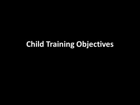Child Training Objectives. Child Training Goal & Objectives Objectives to help us reach the ultimate goal What is God’s job description for parenting?