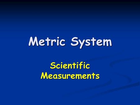 Metric System Scientific Measurements. Metric System Developed by the French in the late 1700’s. Developed by the French in the late 1700’s. Based on.
