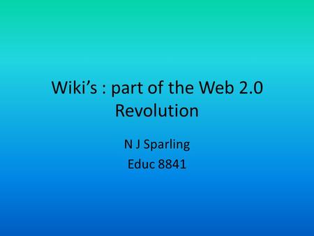 Wiki’s : part of the Web 2.0 Revolution N J Sparling Educ 8841.