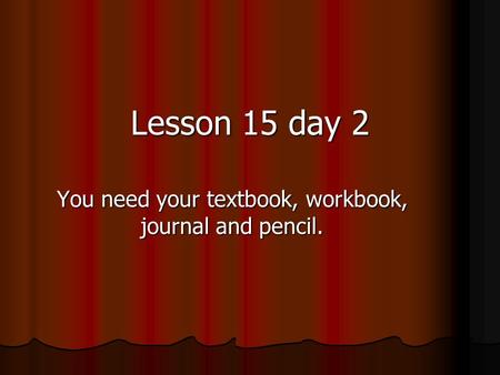 You need your textbook, workbook, journal and pencil. Lesson 15 day 2.