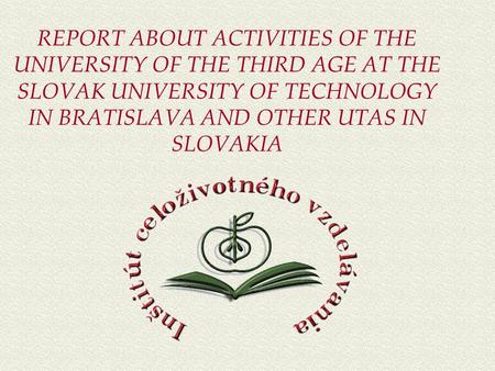 REPORT ABOUT ACTIVITIES OF THE UNIVERSITY OF THE THIRD AGE AT THE SLOVAK UNIVERSITY OF TECHNOLOGY IN BRATISLAVA AND OTHER UTAS IN SLOVAKIA.