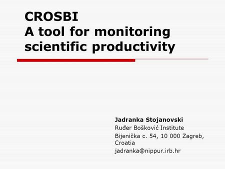 CROSBI A tool for monitoring scientific productivity Jadranka Stojanovski Ruđer Bošković Institute Bijenička c. 54, 10 000 Zagreb, Croatia