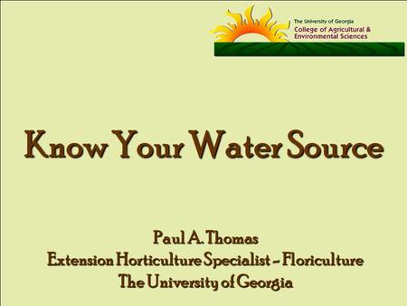 Know Your Water Source Paul A. Thomas Extension Horticulture Specialist - Floriculture The University of Georgia.