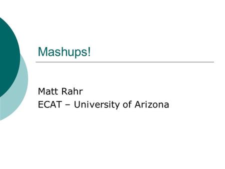 Mashups! Matt Rahr ECAT – University of Arizona. Technical Workshop  Three Sessions  1:00 – 1:30pm What is a Mashup? How it can spatially enable your.