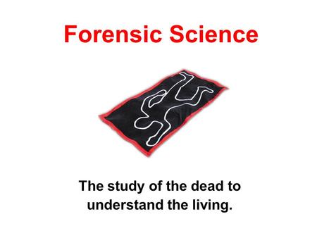 Forensic Science The study of the dead to understand the living.