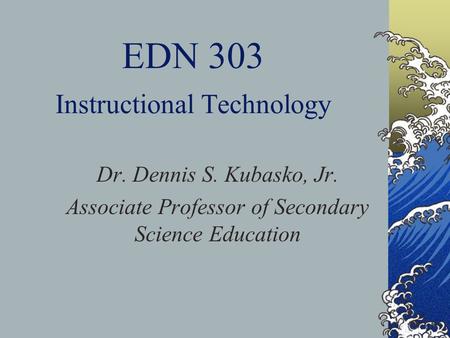 EDN 303 Instructional Technology Dr. Dennis S. Kubasko, Jr. Associate Professor of Secondary Science Education.