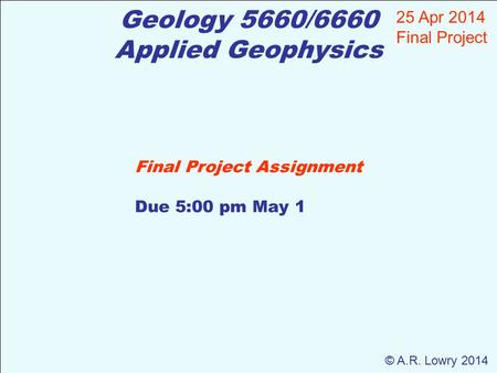 Geology 5660/6660 Applied Geophysics 25 Apr 2014 Final Project © A.R. Lowry 2014 Final Project Assignment Due 5:00 pm May 1.