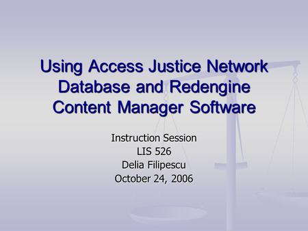 Using Access Justice Network Database and Redengine Content Manager Software Instruction Session LIS 526 Delia Filipescu October 24, 2006.