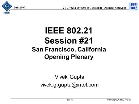 21-07-0261-00-0000-WGsession21_Opening_Notes.ppt July 2007 Vivek Gupta, Chair, 802.21Slide 1 IEEE 802.21 Session #21 San Francisco, California Opening.
