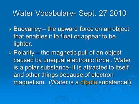 Water Vocabulary- Sept. 27 2010  Buoyancy – the upward force on an object that enables it to float or appear to be lighter.  Polarity – the magnetic.