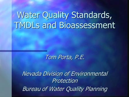Water Quality Standards, TMDLs and Bioassessment Tom Porta, P.E. Nevada Division of Environmental Protection Bureau of Water Quality Planning.