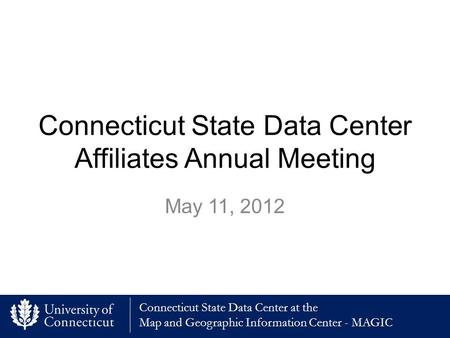 Connecticut State Data Center at the Map and Geographic Information Center - MAGIC Connecticut State Data Center Affiliates Annual Meeting May 11, 2012.