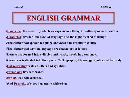 ENGLISH GRAMMAR  Language: the means by which we express our thoughts, either spoken or written  Grammar: treats of the laws of language and the right.