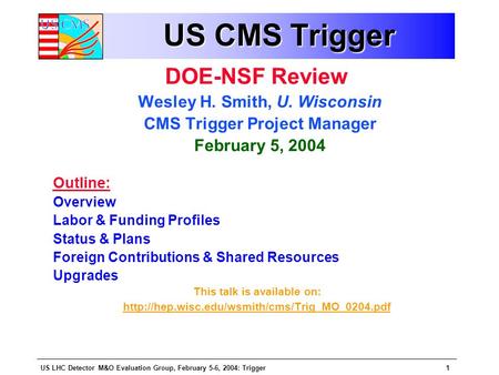 US LHC Detector M&O Evaluation Group, February 5-6, 2004: Trigger1 US CMS Trigger DOE-NSF Review Wesley H. Smith, U. Wisconsin CMS Trigger Project Manager.