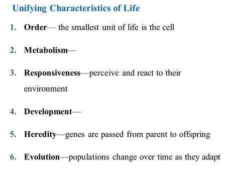 Unifying Characteristics of Life 1.Order— the smallest unit of life is the cell 2.Metabolism— 3.Responsiveness—perceive and react to their environment.