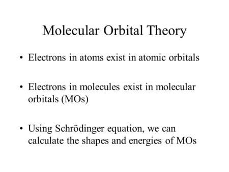 Molecular Orbital Theory Electrons in atoms exist in atomic orbitals Electrons in molecules exist in molecular orbitals (MOs) Using Schrödinger equation,