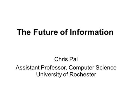 The Future of Information Chris Pal Assistant Professor, Computer Science University of Rochester.