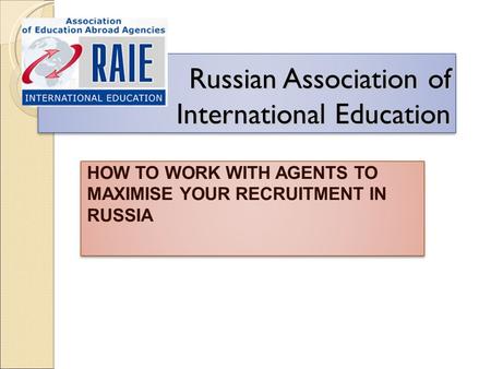 Russian Association of International Education HOW TO WORK WITH AGENTS TO MAXIMISE YOUR RECRUITMENT IN RUSSIA.