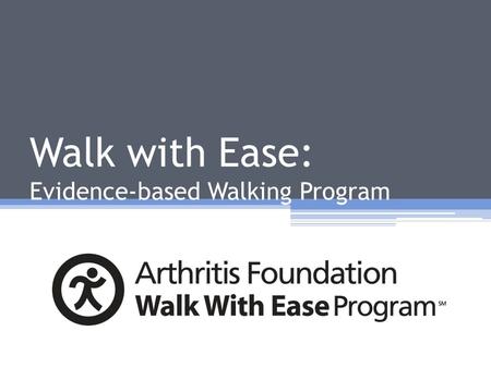 Walk with Ease: Evidence-based Walking Program. Walk with Ease: What is it? Evidence-based Arthritis Foundation 6-week Walking Program Easily adapted.