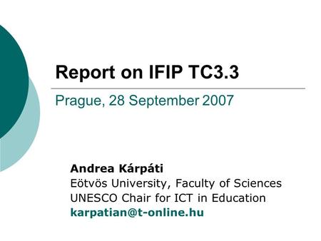 Report on IFIP TC3.3 Prague, 28 September 2007 Andrea Kárpáti Eötvös University, Faculty of Sciences UNESCO Chair for ICT in Education
