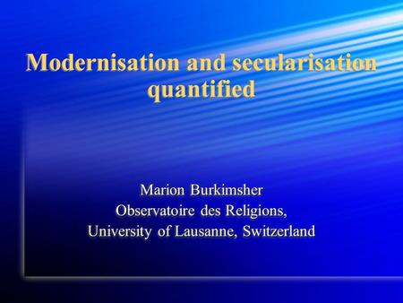 Modernisation and secularisation quantified Marion Burkimsher Observatoire des Religions, University of Lausanne, Switzerland Marion Burkimsher Observatoire.