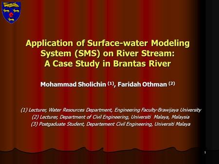1 Application of Surface-water Modeling System (SMS) on River Stream: A Case Study in Brantas River Mohammad Sholichin (1), Faridah Othman (2) (1) Lecturer,