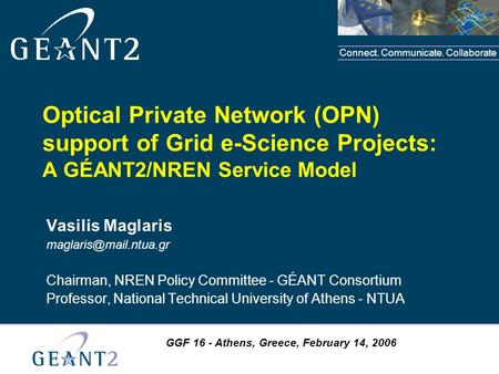 Connect. Communicate. Collaborate GGF 16 - Athens, Greece, February 14, 2006 Optical Private Network (OPN) support of Grid e-Science Projects: A GÉANT2/NREN.