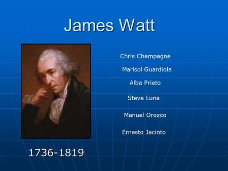 James Watt 1736-1819 Chris Champagne Marisol Guardiola Alba Prieto Steve Luna Manuel Orozco Ernesto Jacinto.
