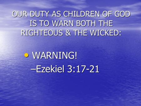 OUR DUTY AS CHILDREN OF GOD IS TO WARN BOTH THE RIGHTEOUS & THE WICKED: WARNING! WARNING! –Ezekiel 3:17-21.