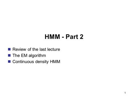 1 HMM - Part 2 Review of the last lecture The EM algorithm Continuous density HMM.