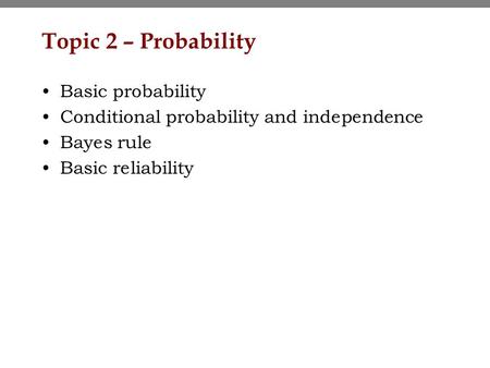 Topic 2 – Probability Basic probability Conditional probability and independence Bayes rule Basic reliability.