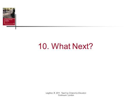 10. What Next? Leighton, R. 2011. Teaching Citizenship Education Continuum: London.