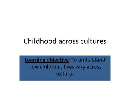 Childhood across cultures Learning objective: To understand how children’s lives vary across cultures.